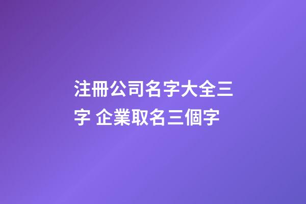 注冊公司名字大全三字 企業取名三個字-第1張-公司起名-玄機派